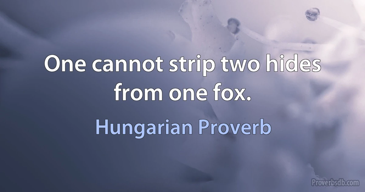 One cannot strip two hides from one fox. (Hungarian Proverb)