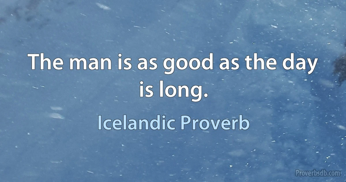 The man is as good as the day is long. (Icelandic Proverb)