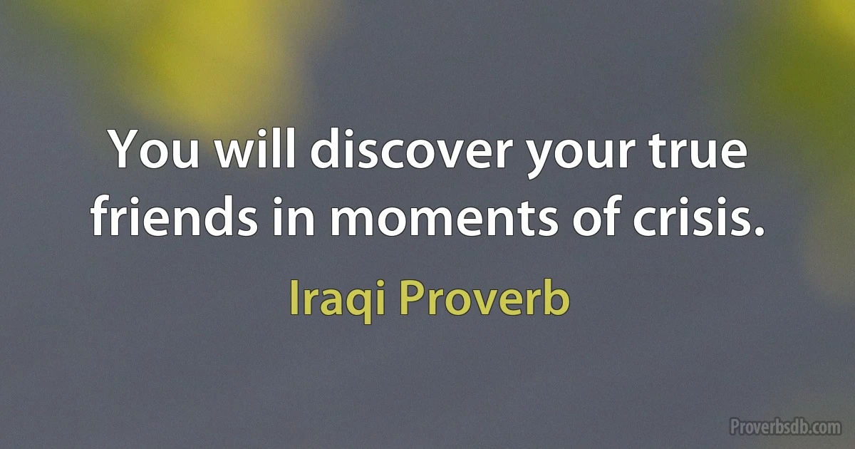 You will discover your true friends in moments of crisis. (Iraqi Proverb)