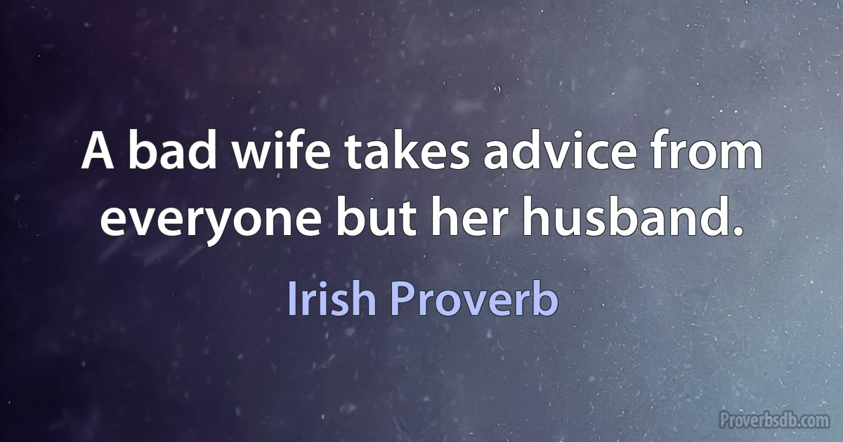 A bad wife takes advice from everyone but her husband. (Irish Proverb)