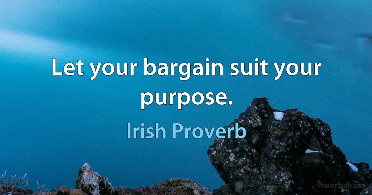 Let your bargain suit your purpose. (Irish Proverb)