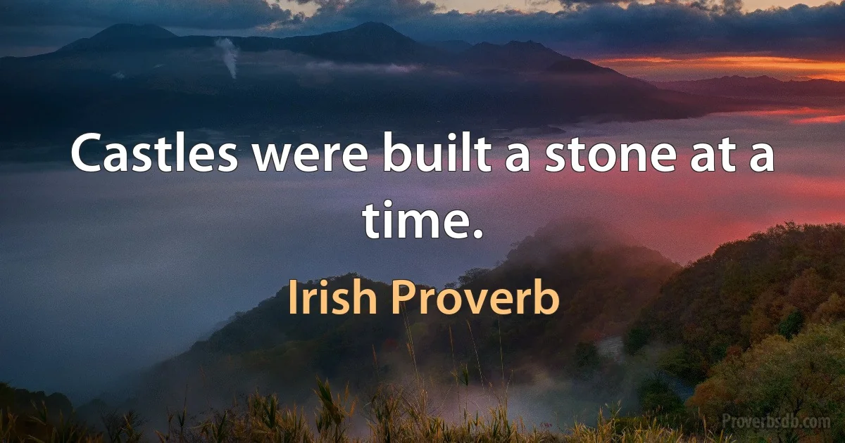 Castles were built a stone at a time. (Irish Proverb)