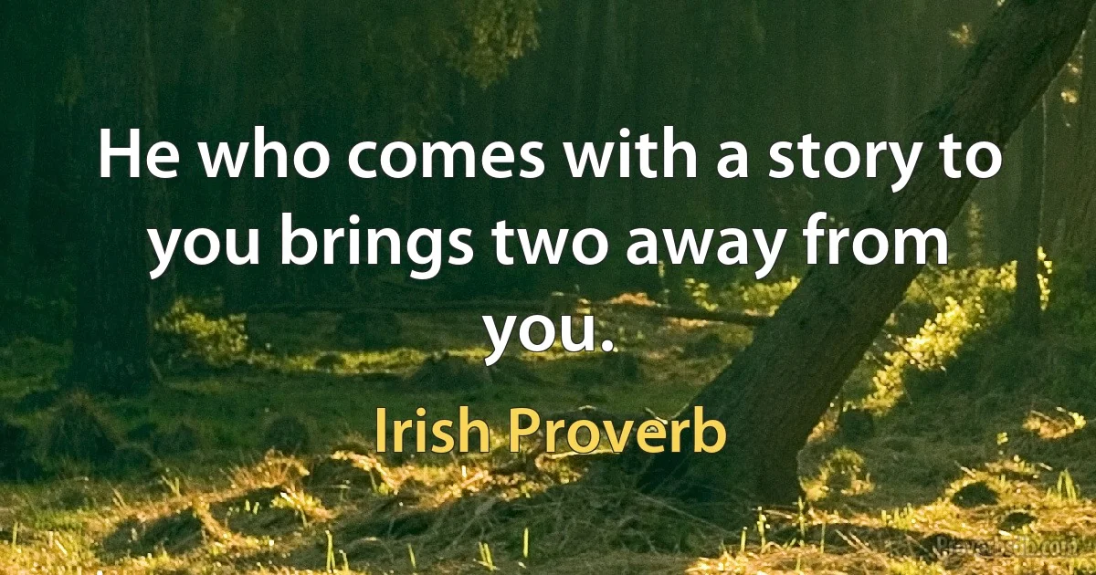 He who comes with a story to you brings two away from you. (Irish Proverb)