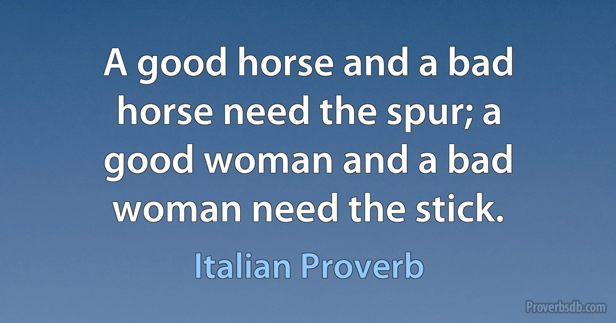 A good horse and a bad horse need the spur; a good woman and a bad woman need the stick. (Italian Proverb)