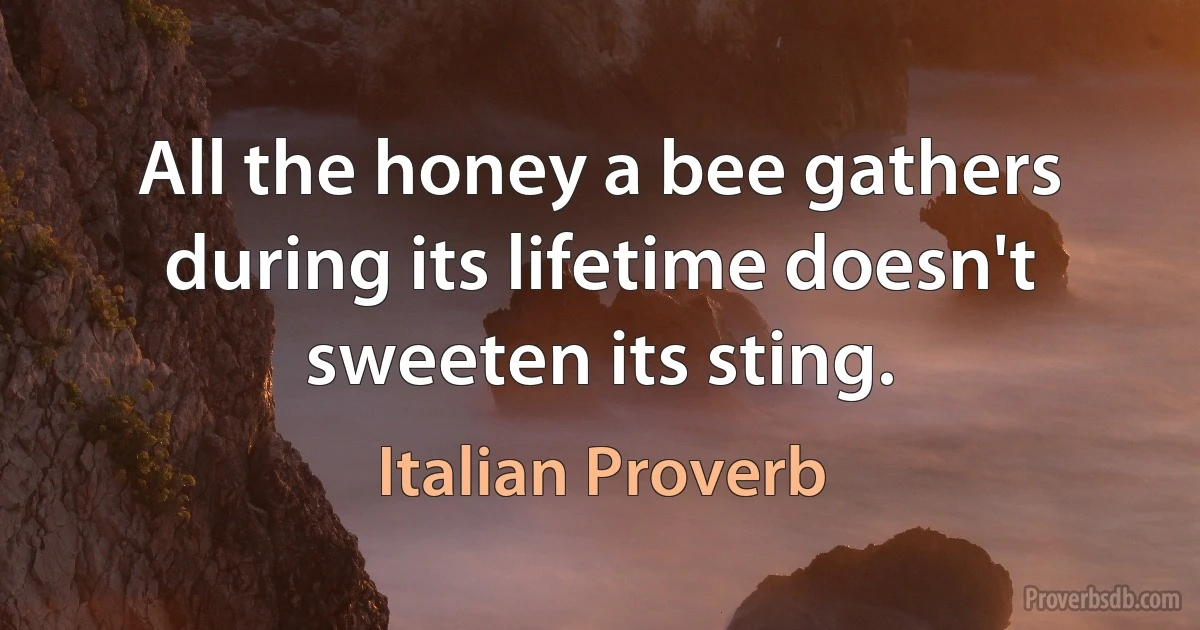 All the honey a bee gathers during its lifetime doesn't sweeten its sting. (Italian Proverb)