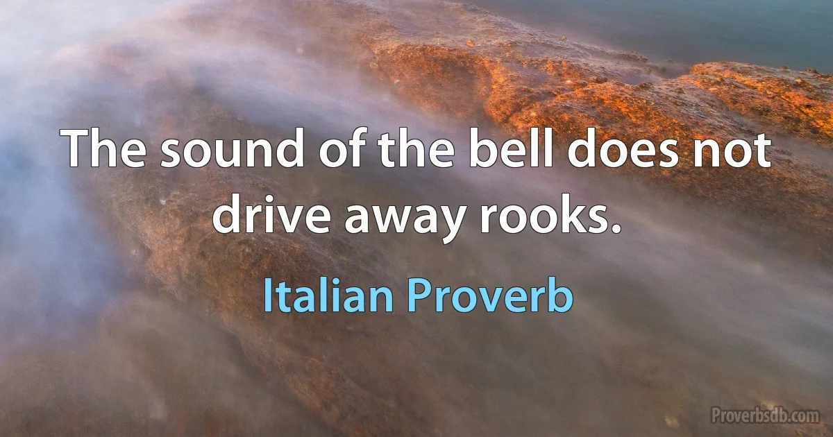 The sound of the bell does not drive away rooks. (Italian Proverb)