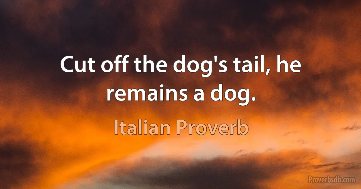 Cut off the dog's tail, he remains a dog. (Italian Proverb)