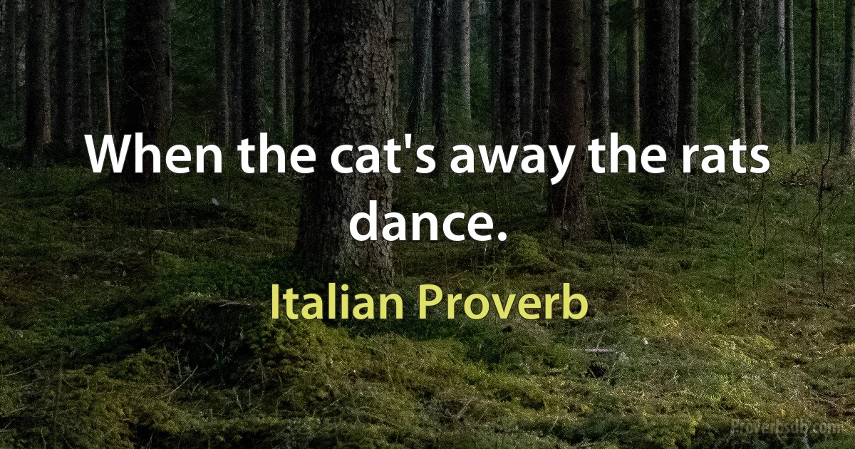 When the cat's away the rats dance. (Italian Proverb)