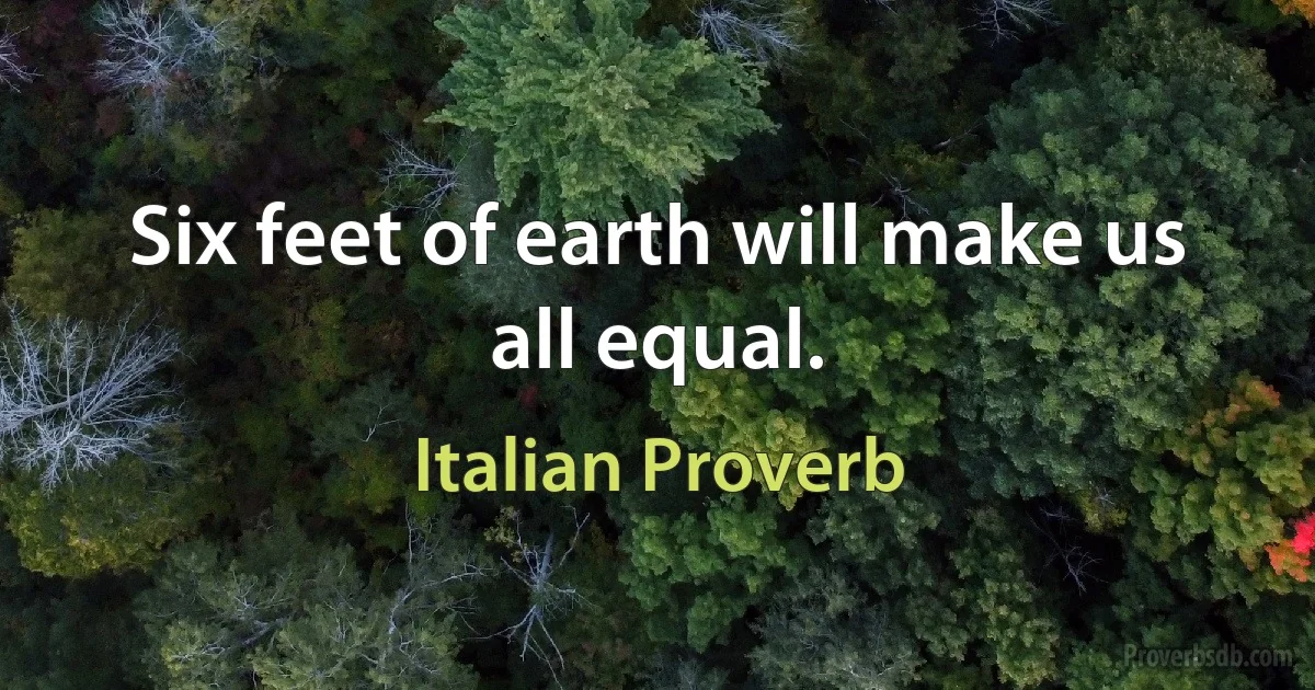 Six feet of earth will make us all equal. (Italian Proverb)