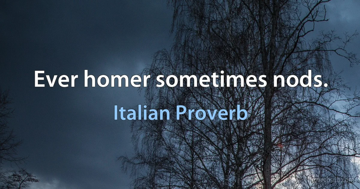 Ever homer sometimes nods. (Italian Proverb)