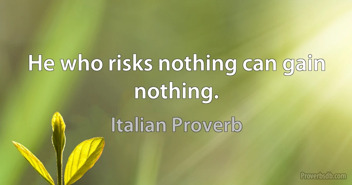 He who risks nothing can gain nothing. (Italian Proverb)