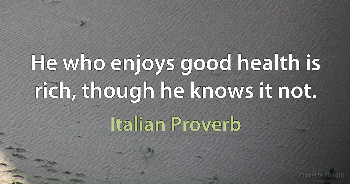 He who enjoys good health is rich, though he knows it not. (Italian Proverb)