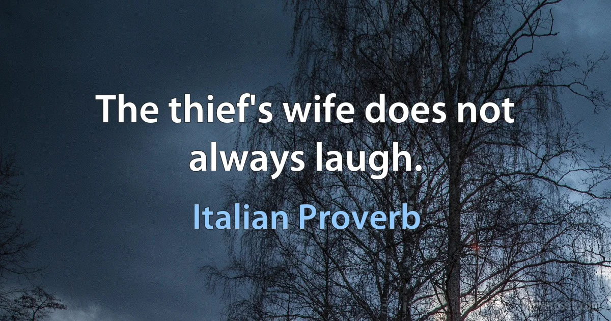 The thief's wife does not always laugh. (Italian Proverb)