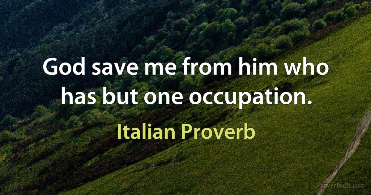 God save me from him who has but one occupation. (Italian Proverb)