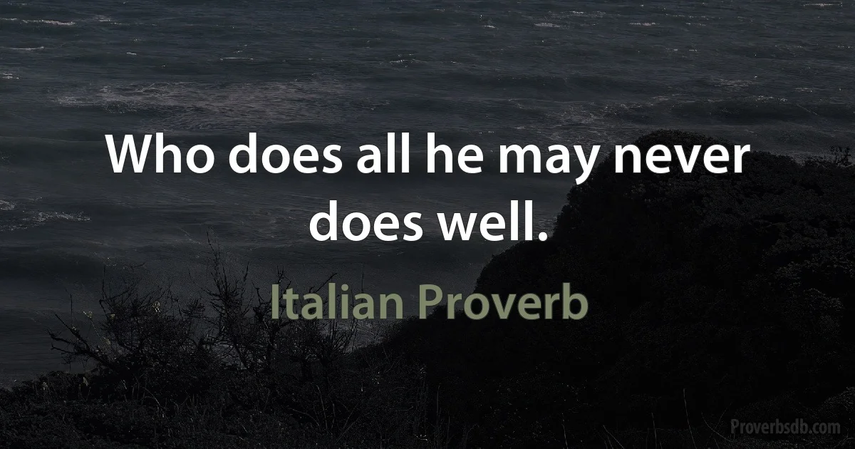 Who does all he may never does well. (Italian Proverb)