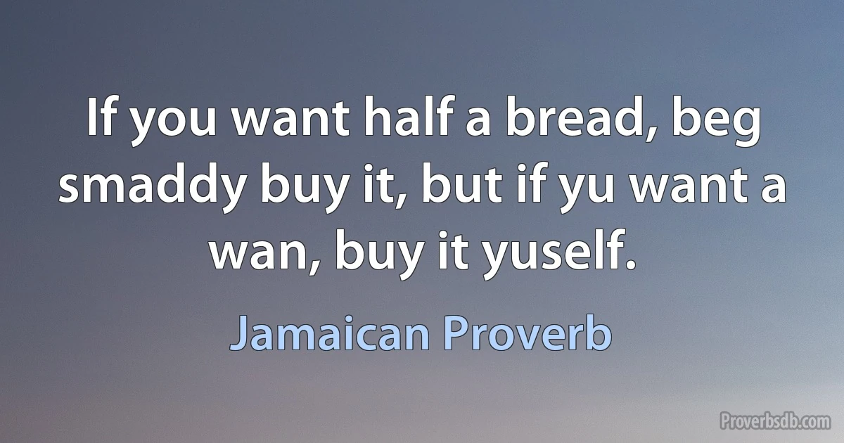 If you want half a bread, beg smaddy buy it, but if yu want a wan, buy it yuself. (Jamaican Proverb)