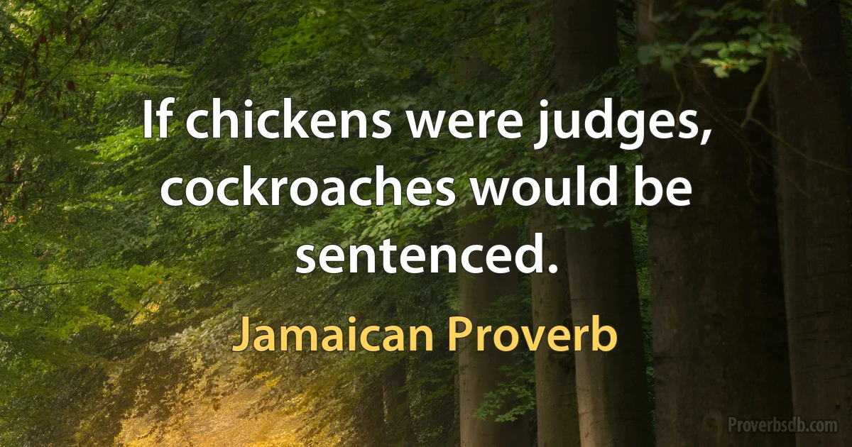 If chickens were judges, cockroaches would be sentenced. (Jamaican Proverb)