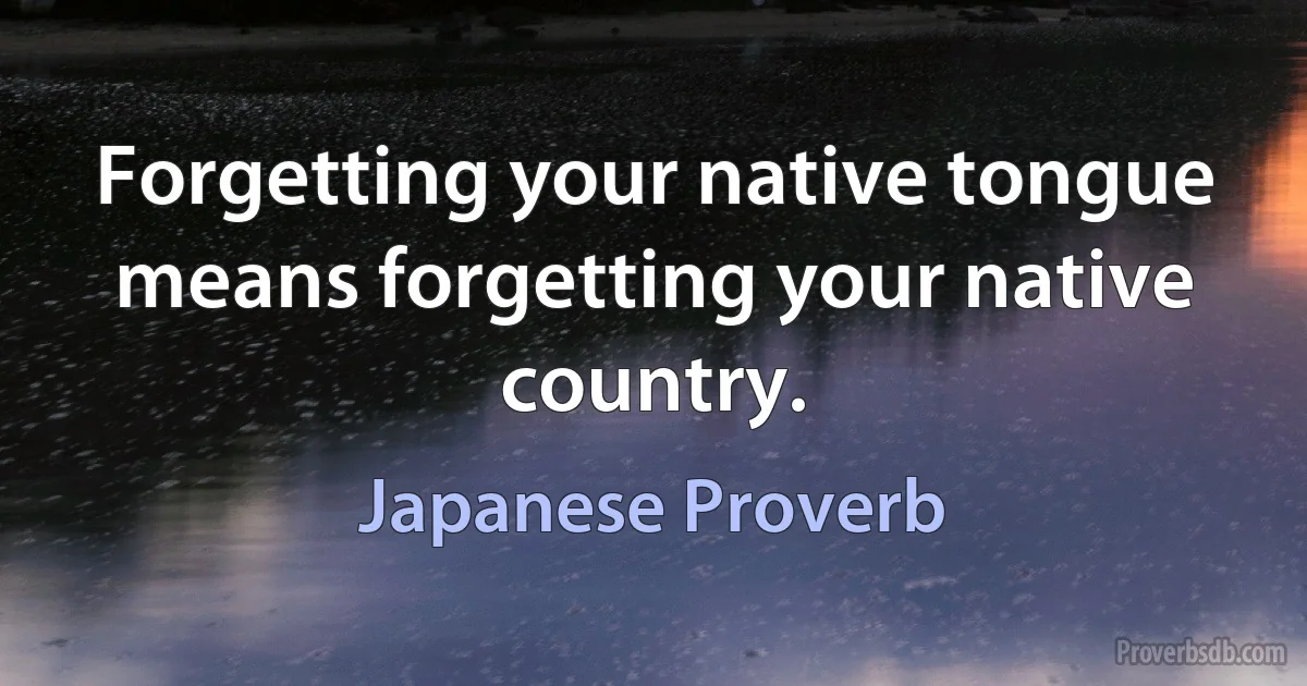 Forgetting your native tongue means forgetting your native country. (Japanese Proverb)