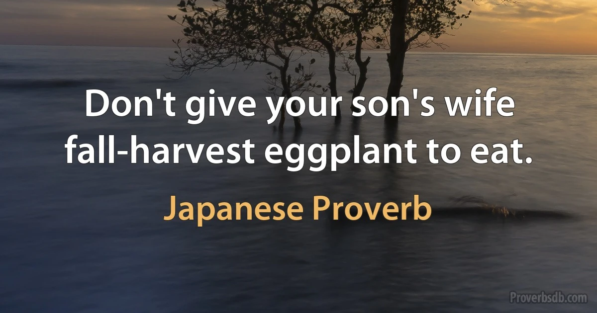 Don't give your son's wife fall-harvest eggplant to eat. (Japanese Proverb)