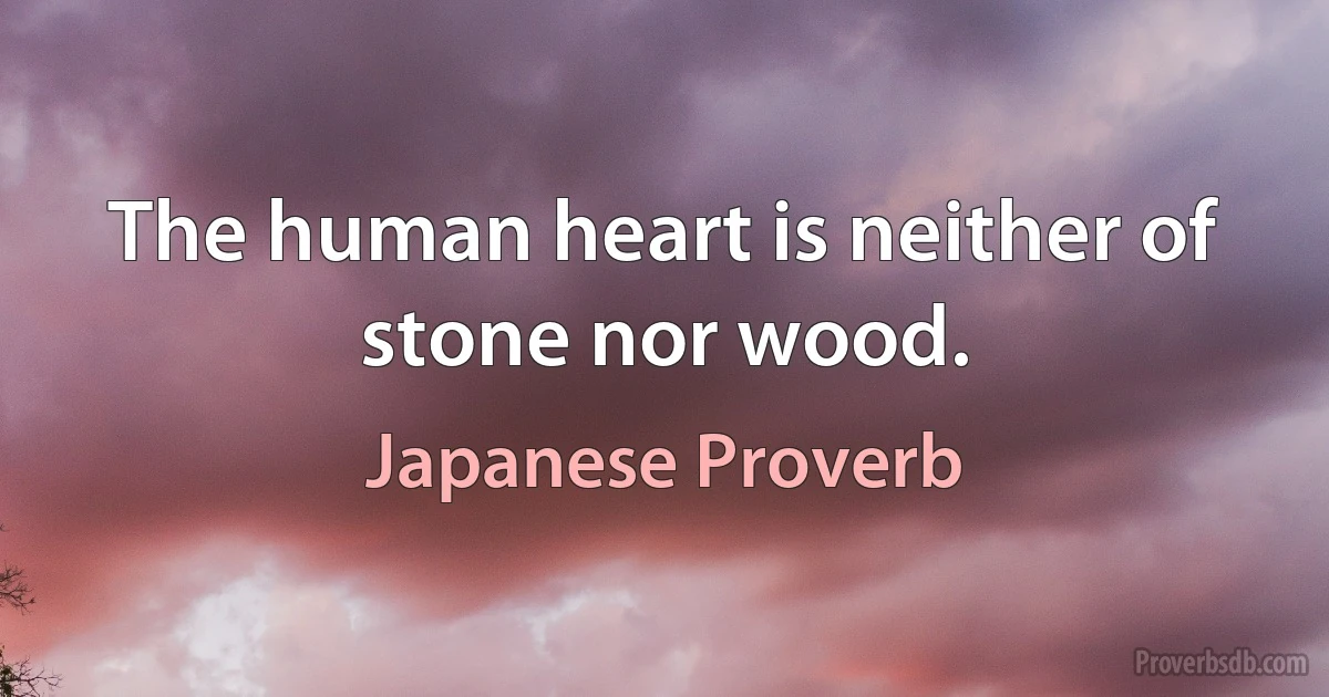 The human heart is neither of stone nor wood. (Japanese Proverb)