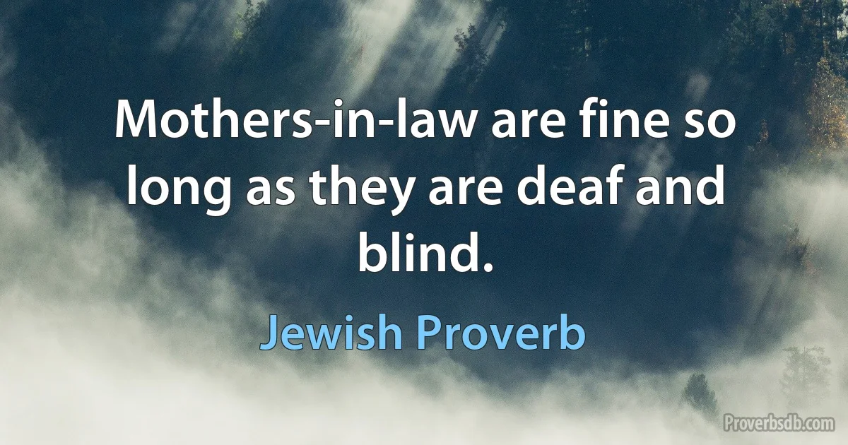 Mothers-in-law are fine so long as they are deaf and blind. (Jewish Proverb)