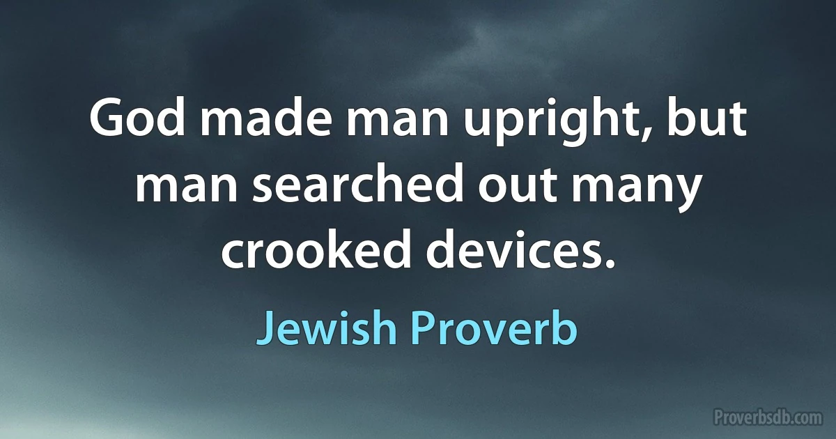 God made man upright, but man searched out many crooked devices. (Jewish Proverb)