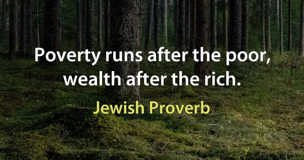 Poverty runs after the poor, wealth after the rich. (Jewish Proverb)