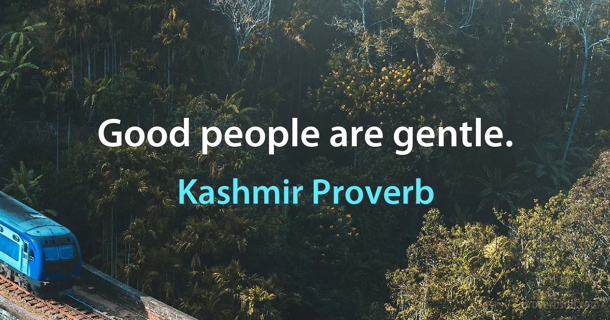 Good people are gentle. (Kashmir Proverb)