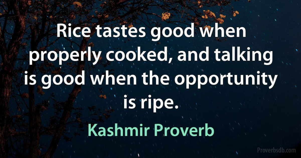 Rice tastes good when properly cooked, and talking is good when the opportunity is ripe. (Kashmir Proverb)