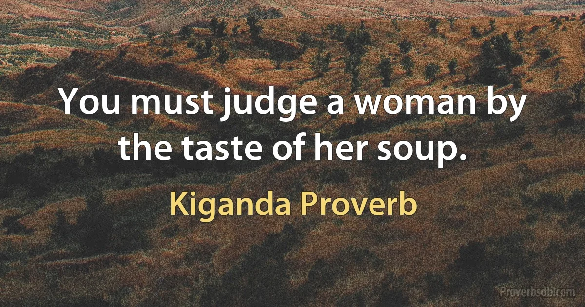 You must judge a woman by the taste of her soup. (Kiganda Proverb)