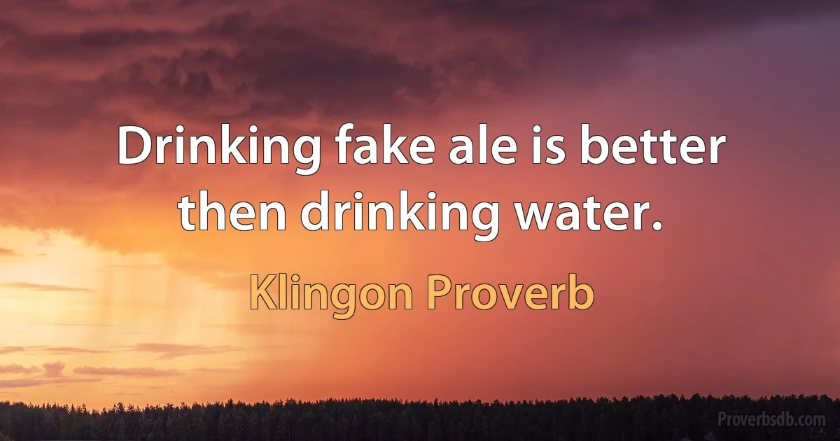 Drinking fake ale is better then drinking water. (Klingon Proverb)