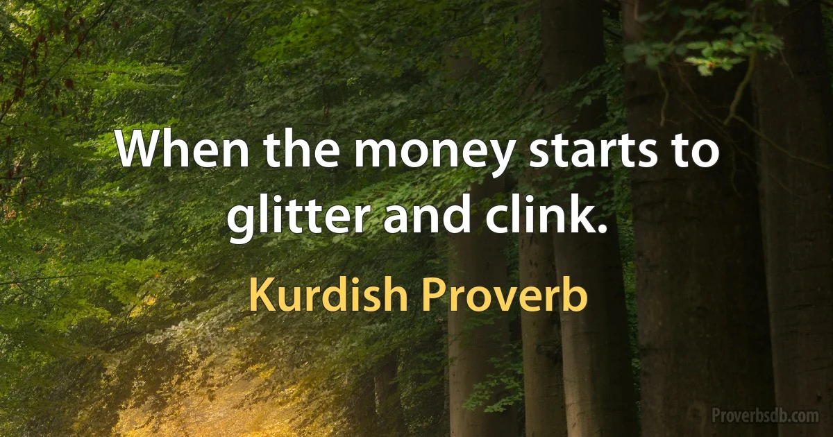 When the money starts to glitter and clink. (Kurdish Proverb)