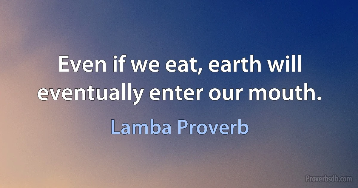 Even if we eat, earth will eventually enter our mouth. (Lamba Proverb)