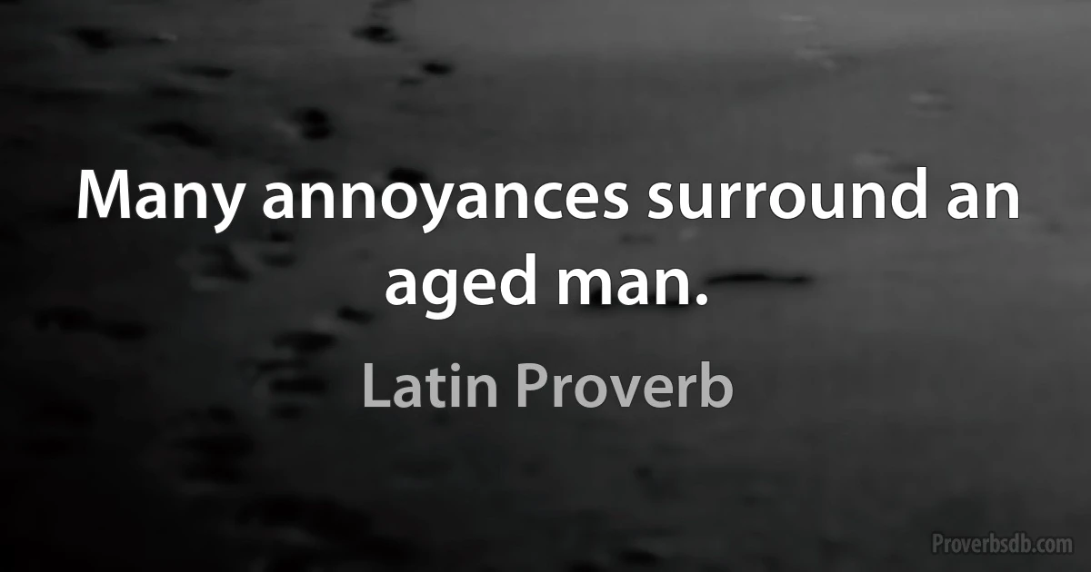 Many annoyances surround an aged man. (Latin Proverb)