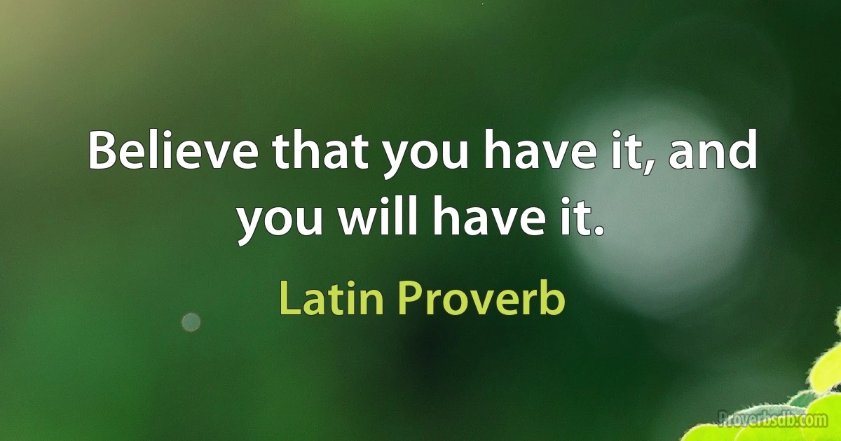 Believe that you have it, and you will have it. (Latin Proverb)