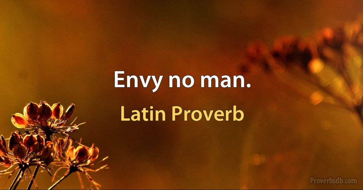 Envy no man. (Latin Proverb)