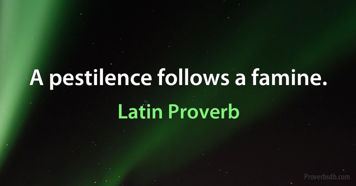 A pestilence follows a famine. (Latin Proverb)