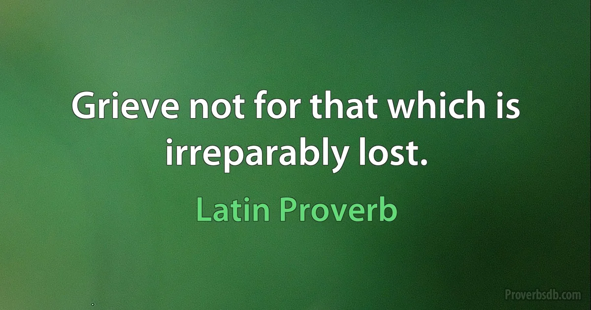 Grieve not for that which is irreparably lost. (Latin Proverb)