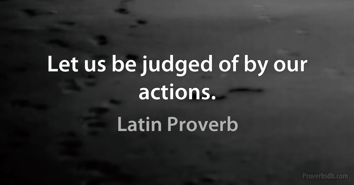 Let us be judged of by our actions. (Latin Proverb)