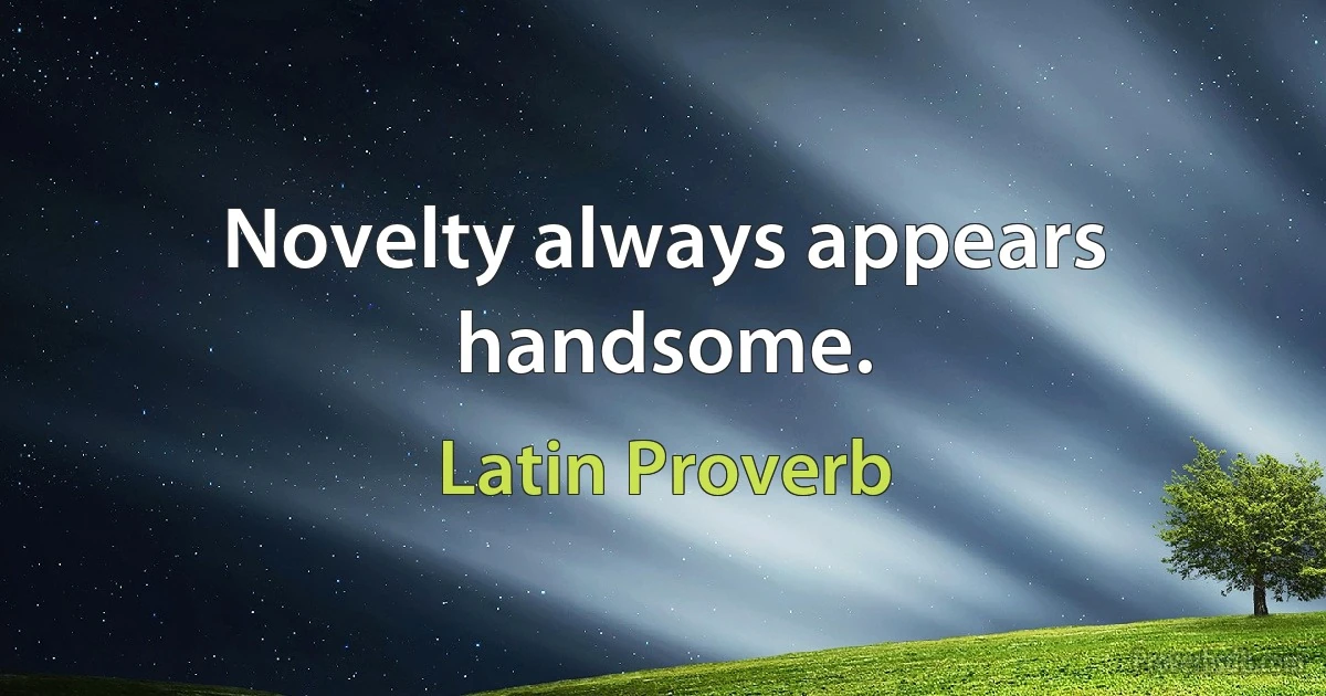 Novelty always appears handsome. (Latin Proverb)