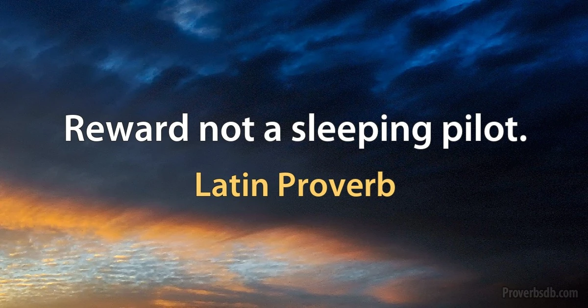 Reward not a sleeping pilot. (Latin Proverb)