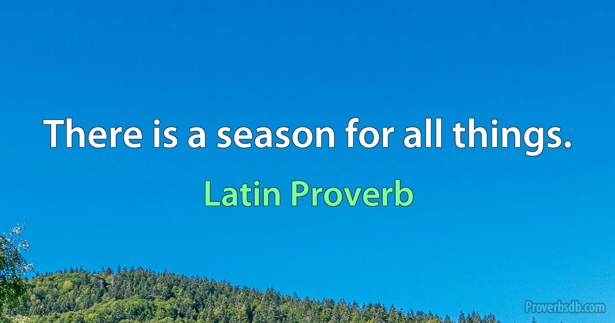 There is a season for all things. (Latin Proverb)