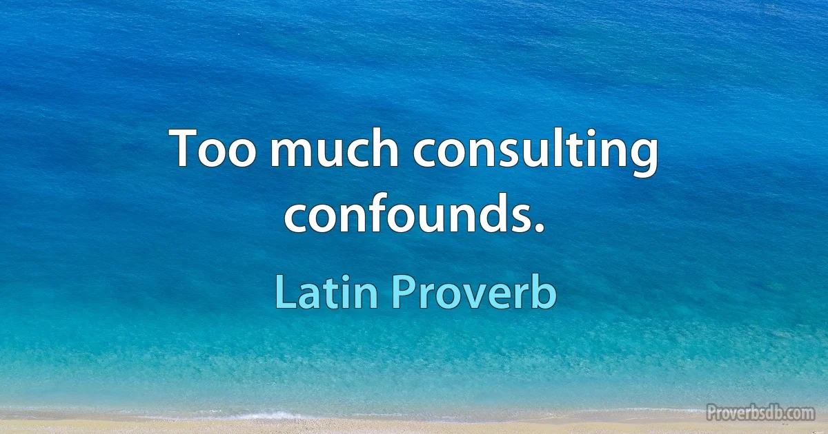 Too much consulting confounds. (Latin Proverb)