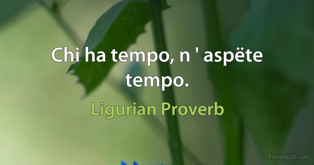 Chi ha tempo, n ' aspëte tempo. (Ligurian Proverb)