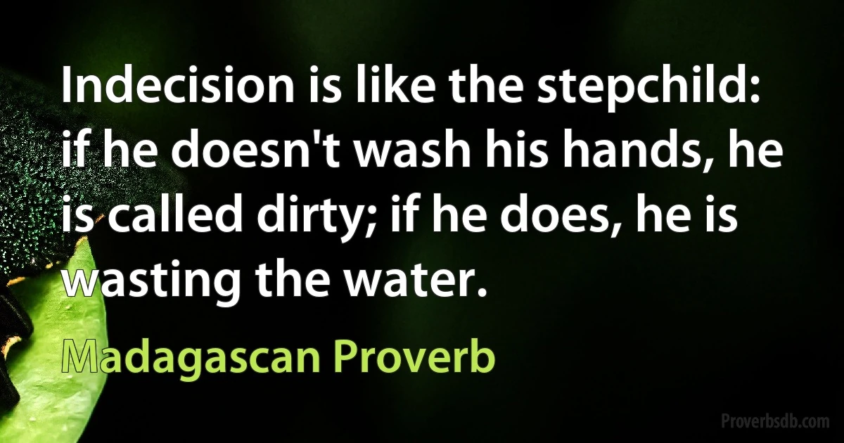 Indecision is like the stepchild: if he doesn't wash his hands, he is called dirty; if he does, he is wasting the water. (Madagascan Proverb)