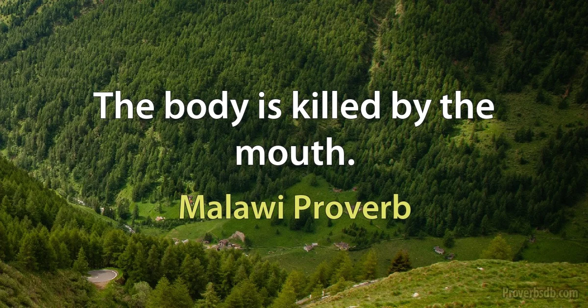 The body is killed by the mouth. (Malawi Proverb)