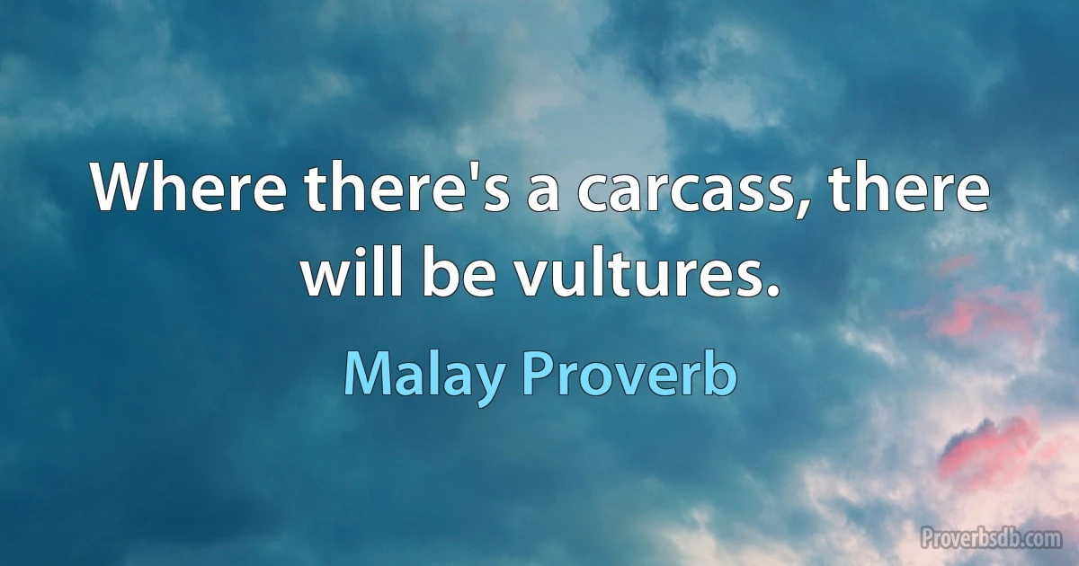 Where there's a carcass, there will be vultures. (Malay Proverb)