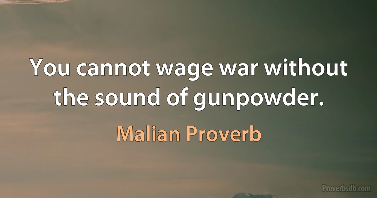 You cannot wage war without the sound of gunpowder. (Malian Proverb)