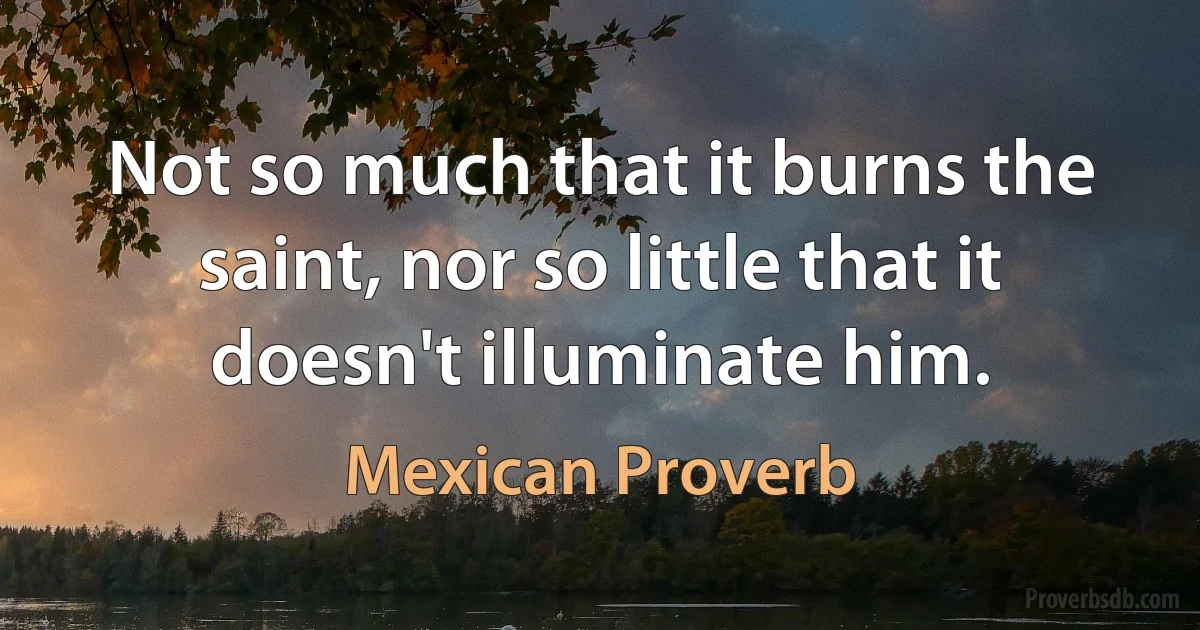 Not so much that it burns the saint, nor so little that it doesn't illuminate him. (Mexican Proverb)