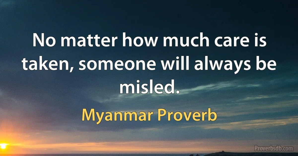 No matter how much care is taken, someone will always be misled. (Myanmar Proverb)